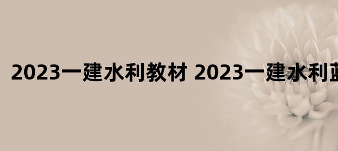'2023一建水利教材 2023一建水利蓝宝书pdf'